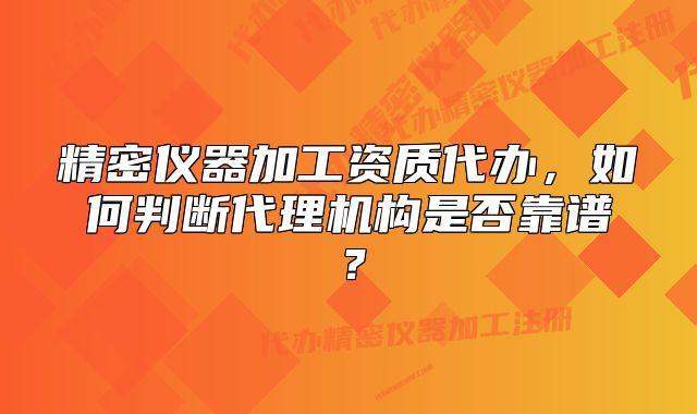 精密仪器加工资质代办,如何判断代理机构是否靠谱?
