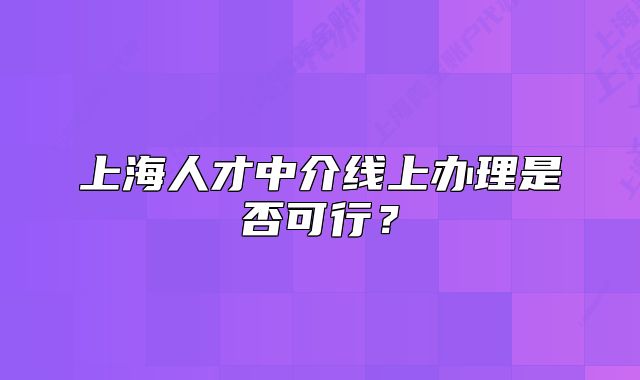 上海人才中介线上办理是否可行？