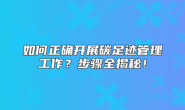 如何正确开展碳足迹管理工作?步骤全揭秘!