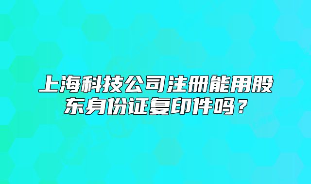 上海科技公司注册能用股东身份证复印件吗?