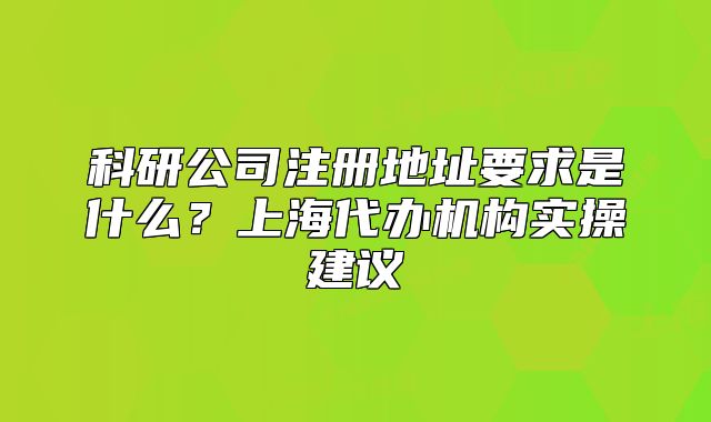 科研公司注册地址要求是什么?上海代办机构实操建议