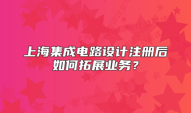 上海集成电路设计注册后如何拓展业务?