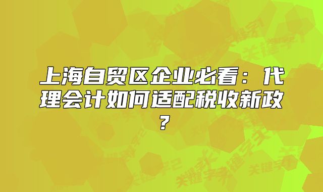 上海自贸区企业必看:代理会计如何适配税收新政?