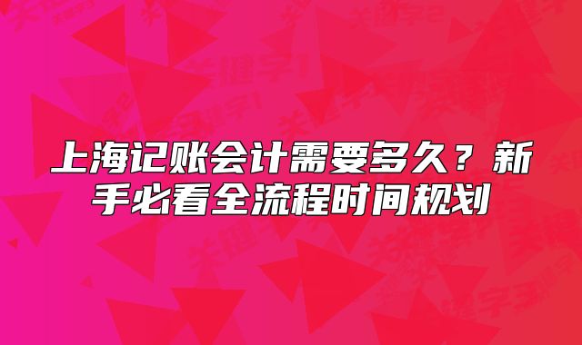 上海记账会计需要多久?新手必看全流程时间规划
