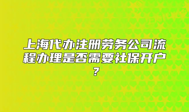 上海代办注册劳务公司流程办理是否需要社保开户?