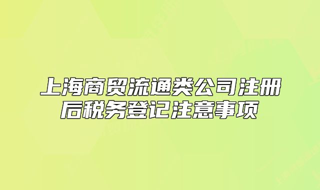 上海商贸流通类公司注册后税务登记注意事项