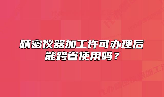 精密仪器加工许可办理后能跨省使用吗？
