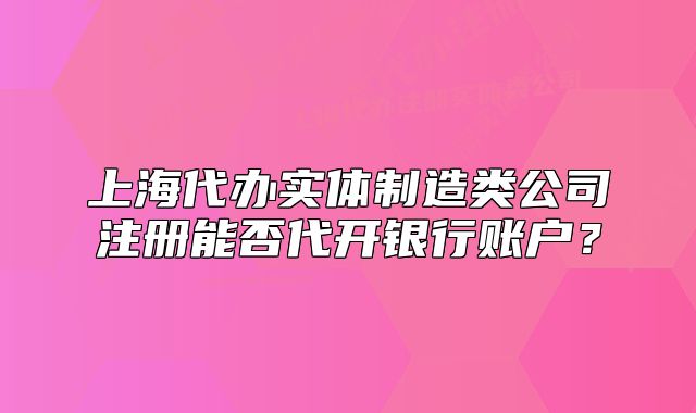 上海代办实体制造类公司注册能否代开银行账户?