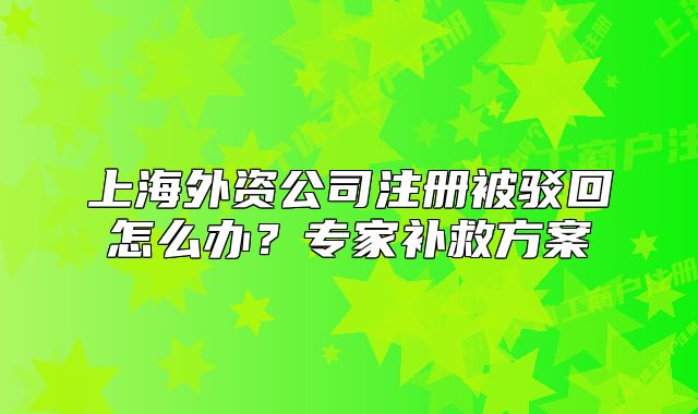 上海外资公司注册被驳回怎么办？专家补救方案