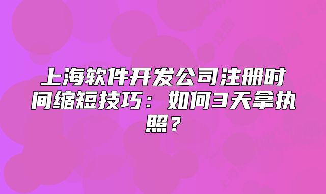 上海软件开发公司注册时间缩短技巧:如何3天拿执照?