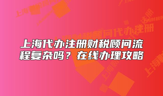上海代办注册财税顾问流程复杂吗?在线办理攻略