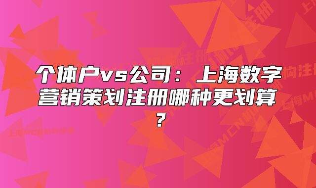 个体户vs公司：上海数字营销策划注册哪种更划算？