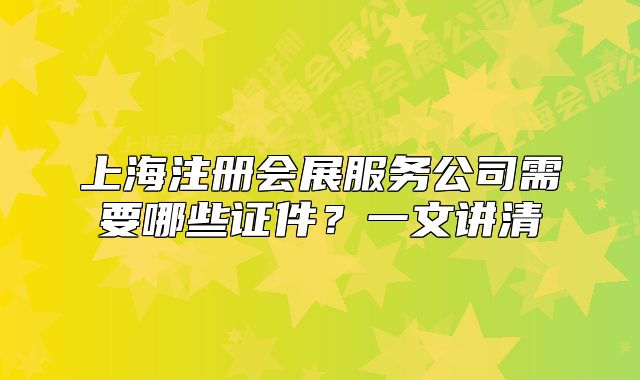 上海注册会展服务公司需要哪些证件?一文讲清