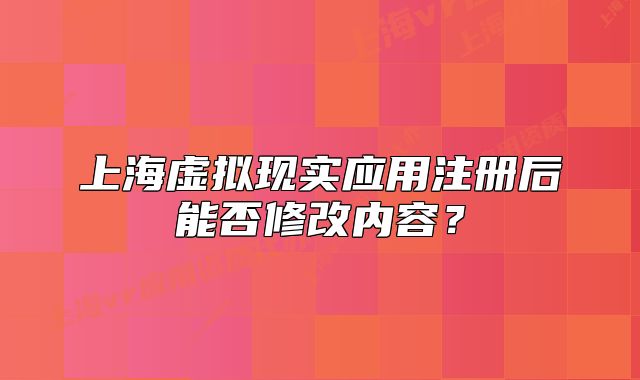 上海虚拟现实应用注册后能否修改内容?