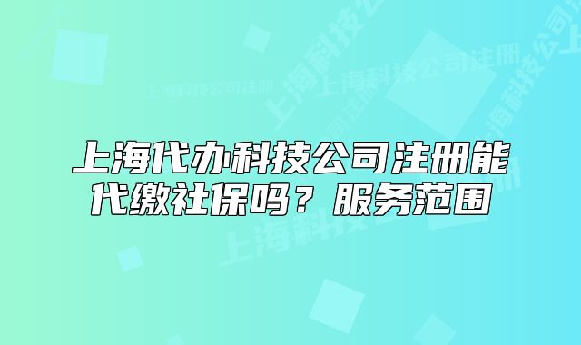上海代办科技公司注册能代缴社保吗?服务范围