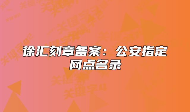 徐汇刻章备案:公安指定网点名录