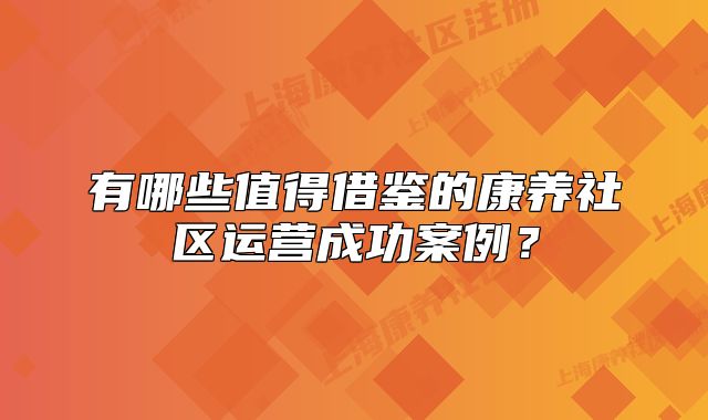 有哪些值得借鉴的康养社区运营成功案例？