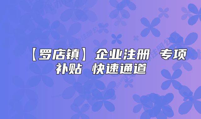【罗店镇】企业注册 专项补贴 快速通道
