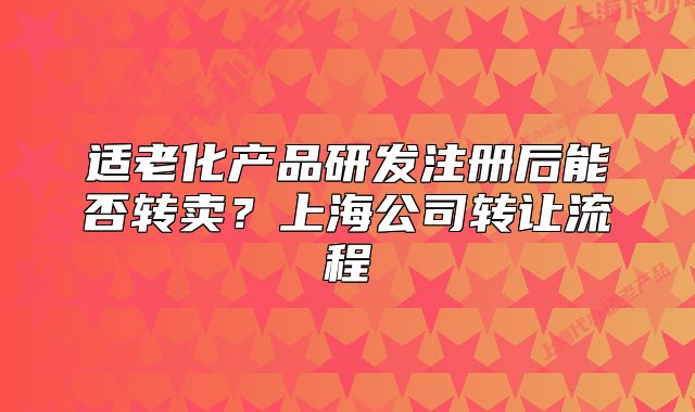 适老化产品研发注册后能否转卖?上海公司转让流程