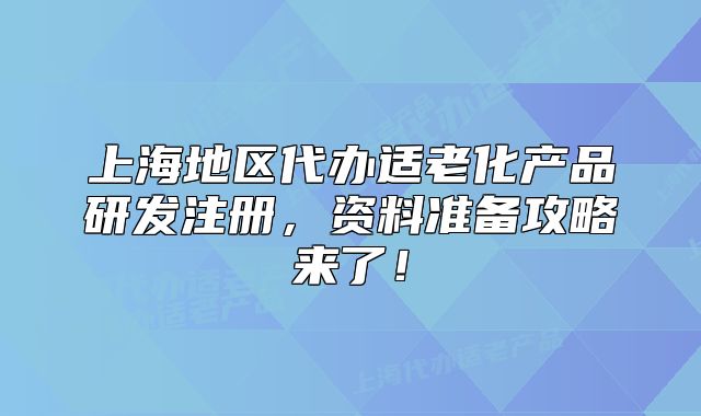 上海地区代办适老化产品研发注册,资料准备攻略来了!