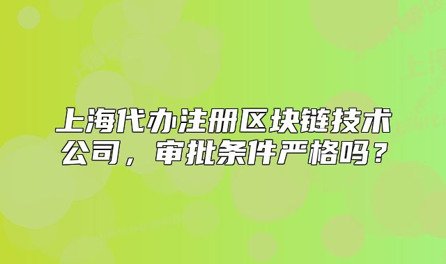 上海代办注册区块链技术公司,审批条件严格吗?