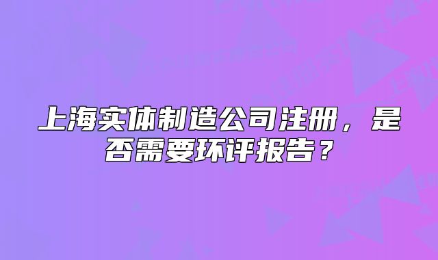 上海实体制造公司注册,是否需要环评报告?
