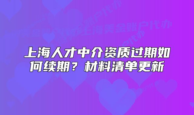 上海人才中介资质过期如何续期？材料清单更新