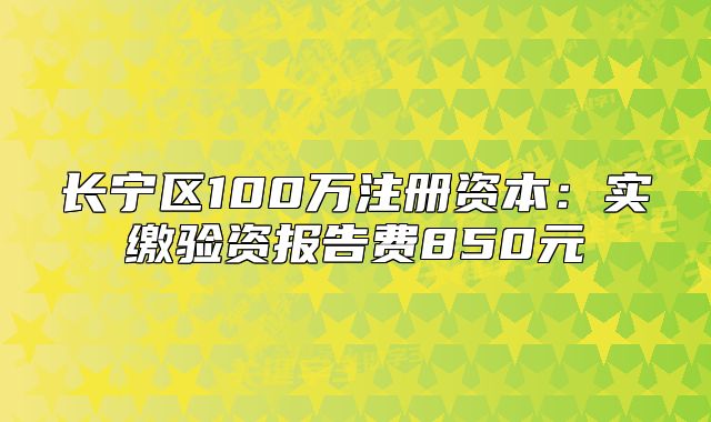 长宁区100万注册资本:实缴验资报告费850元