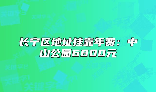 长宁区地址挂靠年费：中山公园6800元