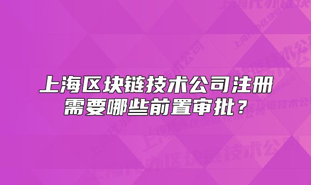 上海区块链技术公司注册需要哪些前置审批?