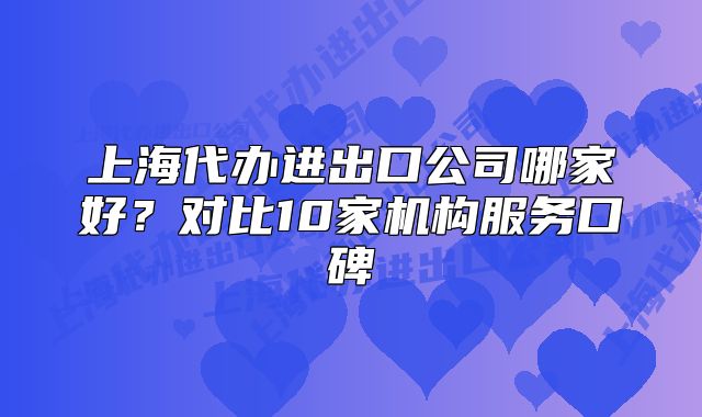 上海代办进出口公司哪家好?对比10家机构服务口碑