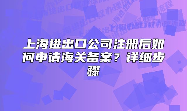 上海进出口公司注册后如何申请海关备案?详细步骤