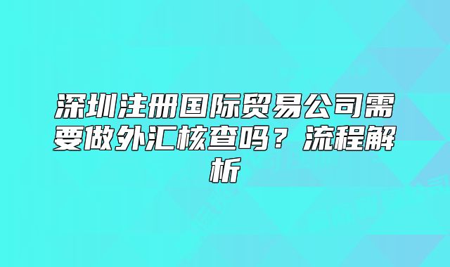 深圳注册国际贸易公司需要做外汇核查吗？流程解析
