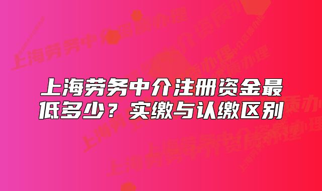 上海劳务中介注册资金最低多少?实缴与认缴区别
