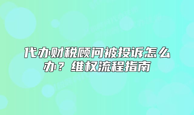 代办财税顾问被投诉怎么办?维权流程指南
