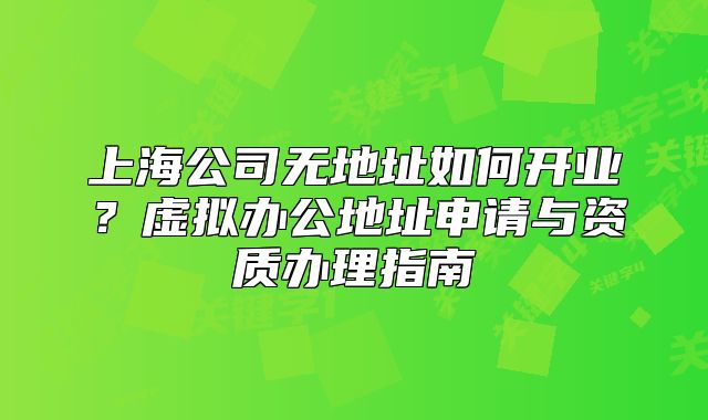 上海公司无地址如何开业？虚拟办公地址申请与资质办理指南