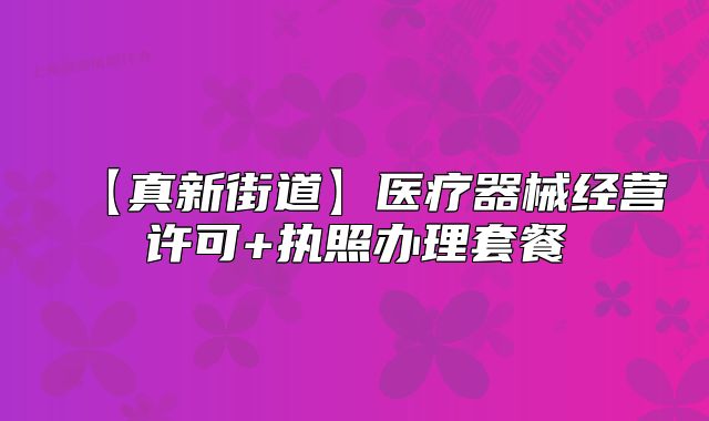 【真新街道】医疗器械经营许可+执照办理套餐