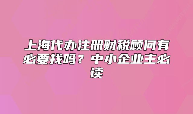 上海代办注册财税顾问有必要找吗?中小企业主必读