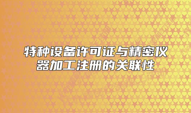特种设备许可证与精密仪器加工注册的关联性