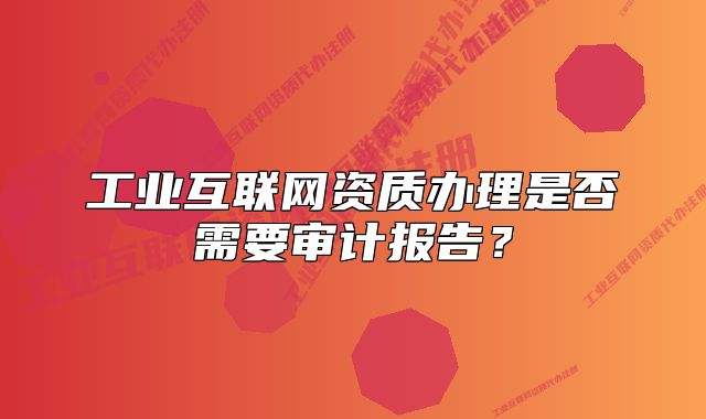 工业互联网资质办理是否需要审计报告?
