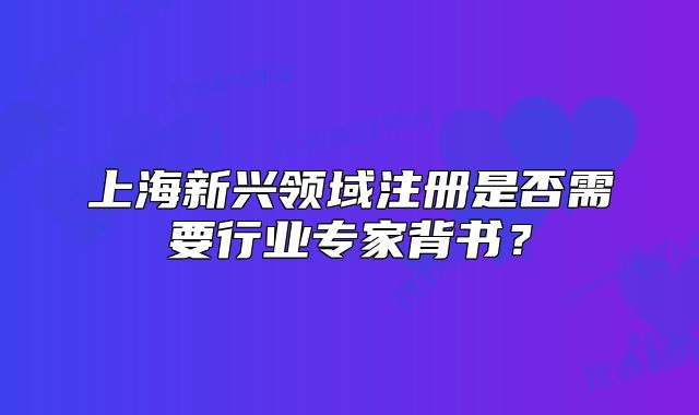 上海新兴领域注册是否需要行业专家背书?