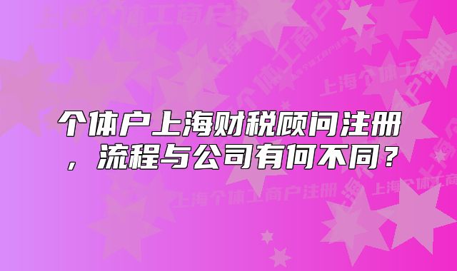 个体户上海财税顾问注册，流程与公司有何不同？