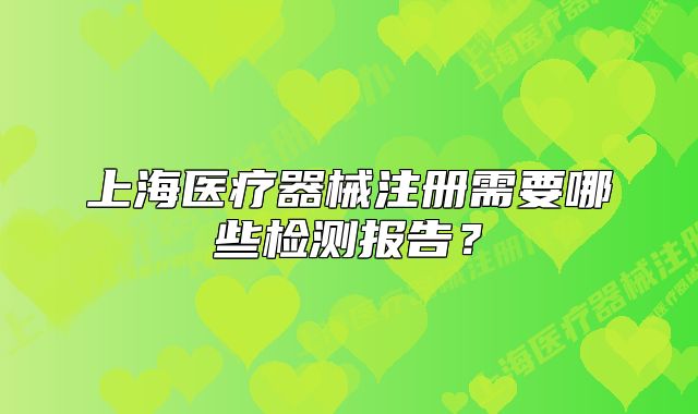 上海医疗器械注册需要哪些检测报告?