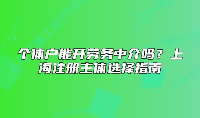 个体户能开劳务中介吗？上海注册主体选择指南