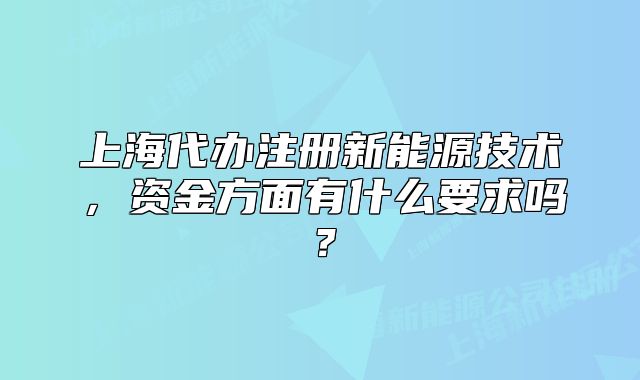上海代办注册新能源技术,资金方面有什么要求吗?