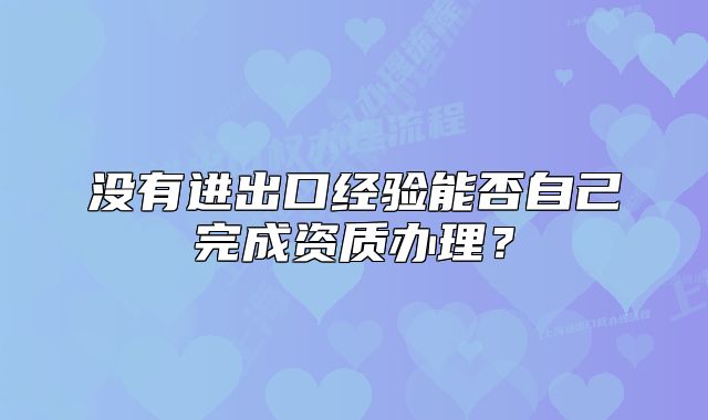 没有进出口经验能否自己完成资质办理?