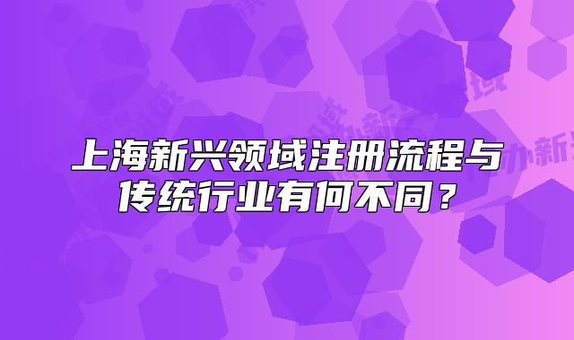 上海新兴领域注册流程与传统行业有何不同?