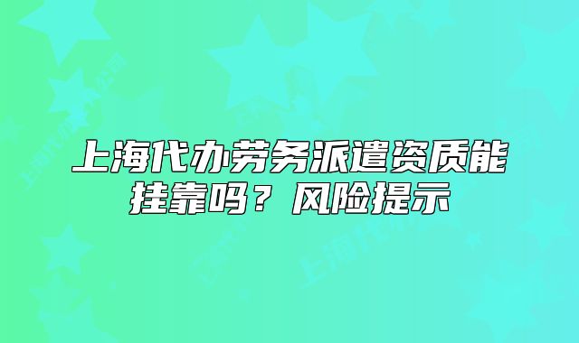 上海代办劳务派遣资质能挂靠吗?风险提示