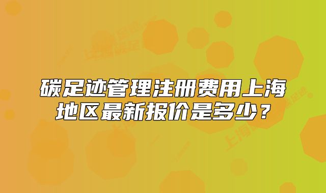 碳足迹管理注册费用上海地区最新报价是多少?