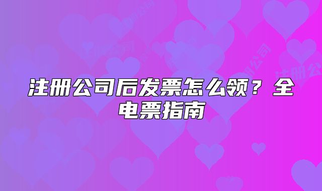 注册公司后发票怎么领?全电票指南